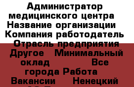 Администратор медицинского центра › Название организации ­ Компания-работодатель › Отрасль предприятия ­ Другое › Минимальный оклад ­ 28 000 - Все города Работа » Вакансии   . Ненецкий АО,Пылемец д.